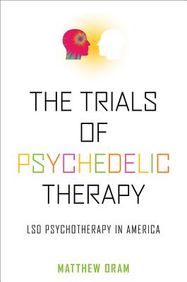 The Trials of Psychedelic Therapy: LSD Psychotherapy in America - Oram, Matthew