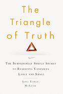 The Triangle of Truth: The Surprisingly Simple Secret to Resolving Conflicts Largeand Small