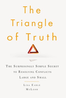 The Triangle of Truth: The Surprisingly Simple Secret to Resolving Conflicts Largeand Small - McLeod, Lisa Earle