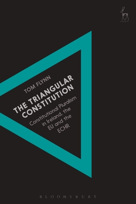 The Triangular Constitution: Constitutional Pluralism in Ireland, the EU and the Echr - Flynn, Tom