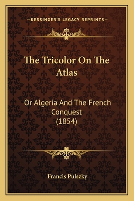 The Tricolor on the Atlas: Or Algeria and the French Conquest (1854) - Pulszky, Francis