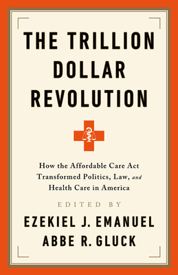 The Trillion Dollar Revolution: How the Affordable Care ACT Transformed Politics, Law, and Health Care in America - Emanuel, Ezekiel J, and Gluck, Abbe R
