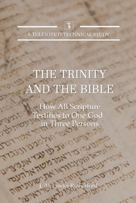 The Trinity and the Bible: How all Scripture Testifies to One God in Three Persons - Rutherford, J Alexander