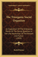 The Triorganic Social Organism: An Exposition Of The Embryonal Points Of The Social Question In The Life Necessities Of The Present And Future (1920)