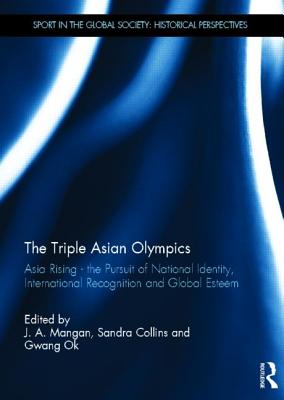 The Triple Asian Olympics - Asia Rising: The Pursuit of National Identity, International Recognition and Global Esteem - Mangan, J. A. (Editor), and Collins, Sandra (Editor), and Ok, Gwang (Editor)