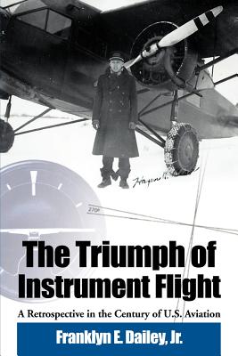 The Triumph of Instrument Flight: A Retrospective in the Century of U.S. Aviation - Dailey, Franklyn E Jr