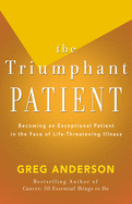 The Triumphant Patient: Become an Exceptional Patient in the Face of Life-Threatening Illness