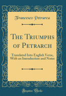 The Triumphs of Petrarch: Translated Into English Verse, with an Introduction and Notes (Classic Reprint)