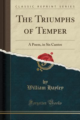 The Triumphs of Temper: A Poem, in Six Cantos (Classic Reprint) - Hayley, William