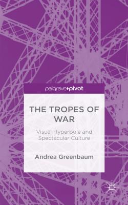 The Tropes of War: Visual Hyperbole and Spectacular Culture - Greenbaum, Andrea