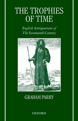The Trophies of Time: English Antiquarians of the Seventeenth Century - Parry, Graham