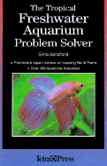 The Tropical Freshwater Aquarium Problem Solver: Practical and Expert Advice on Keeping Fish and Plants