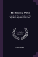 The Tropical World: Aspects Of Man And Nature In The Equatorial Regions Of The Globe