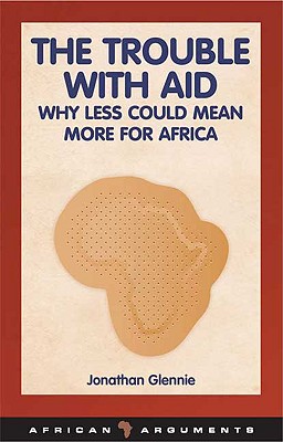 The Trouble with Aid: Why Less Could Mean More for Africa - Glennie, Jonathan, and Honwana, Alcinda (Editor), and Waal, Alex de (Editor)