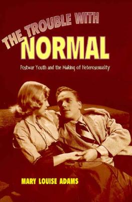 The Trouble with Normal: Postwar Youth and the Making of Heterosexuality - Adams, Mary Louise