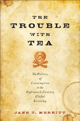 The Trouble with Tea: The Politics of Consumption in the Eighteenth-Century Global Economy - Merritt, Jane T