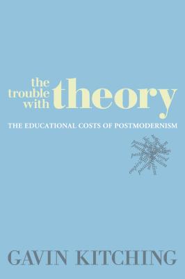 The Trouble with Theory: The Educational Costs of Postmodernism - Kitching, Gavin