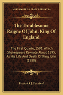 The Troublesome Raigne Of John, King Of England: The First Quarto, 1591, Which Shakespeare Rewrote About 1595, As His Life And Death Of King John (1888)