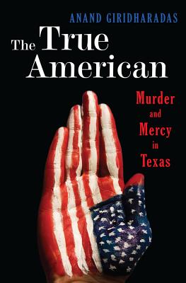 The True American: Murder and Mercy in Texas - Giridharadas, Anand