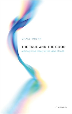 The True and the Good: A Strong Virtue Theory of the Value of Truth - Wrenn, Chase B., Prof.