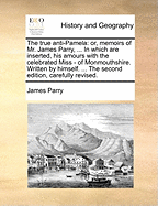 The True Anti-Pamela: Or, Memoirs of Mr. James Parry, ... in Which Are Inserted, His Amours with the Celebrated Miss - Of Monmouthshire. Written by Himself. ... the Second Edition, Carefully Revised.