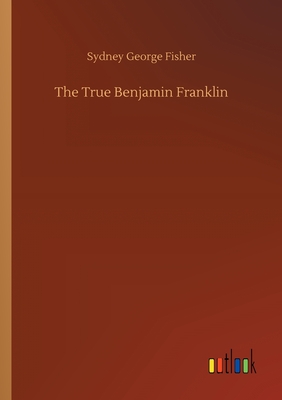 The True Benjamin Franklin - Fisher, Sydney George