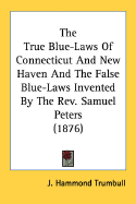 The True Blue-Laws Of Connecticut And New Haven And The False Blue-Laws Invented By The Rev. Samuel Peters (1876) - Trumbull, J Hammond (Editor)