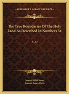 The True Boundaries of the Holy Land as Described in Numbers 34: 1-12: Solving the Many Diversified Theories as to Their Location (1917)