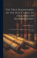 The True Boundaries of the Holy Land, As Described in Numbers Xxxiv: 1-12: Solving the Many Diversified Theories As to Their Location