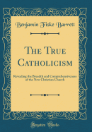 The True Catholicism: Revealing the Breadth and Comprehensiveness of the New Christian Church (Classic Reprint)