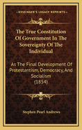 The True Constitution of Government in the Sovereignty of the Individual: As the Final Development of Protestantism, Democracy, and Socialism (1854)