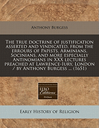 The True Doctrine of Justification Asserted and Vindicated, from the Errours of Papists, Arminians, Socinians, and More Especially Antinomians: In XXX. Lectures Preached at Lawrence-Iury, London