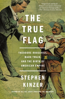 The True Flag: Theodore Roosevelt, Mark Twain, and the Birth of American Empire - Kinzer, Stephen