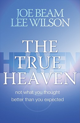 The True Heaven: Not What You Thought, Better Than You Expected - Beam, Joe, and Wilson, Lee