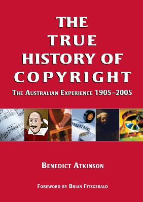 The True History of Copyright: The Australian Experience 1905-2005 - Atkinson, Benedict