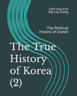 The True History of Korea (2): The Political History of Joseon - Chong, Key-Ray, and Kim, Chin-Woo