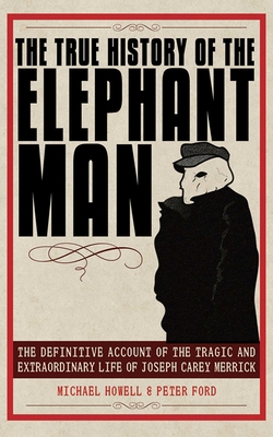 The True History of the Elephant Man: The Definitive Account of the Tragic and Extraordinary Life of Joseph Carey Merrick - Ford, Peter, Pro, and Howell, Michael
