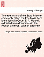 The True History of the State Prisoner Commonly Called the Iron Mask Here Identified with Count E. A. Mattioli, Extracted from Documents in the French Archives. with an Appendix