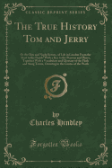 The True History Tom and Jerry: Or the Day and Night Scenes, of Life in London from the Start to the Finish! with a Key to the Persons and Places, Together with a Vocabulary and Glossary of the Flash and Slang Terms, Occuring in the Course of the Work