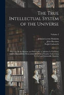 The True Intellectual System of the Universe: Wherein All the Reason and Philosophy of Atheism Is Confuted, and Its Impossibility Demonstrated: With a Treatise Concerning Eternal and Immutable Morality; Volume 2