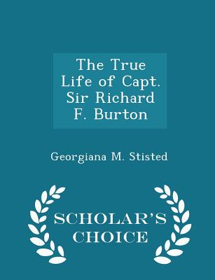 The True Life of Capt. Sir Richard F. Burton - Scholar's Choice Edition - Stisted, Georgiana M