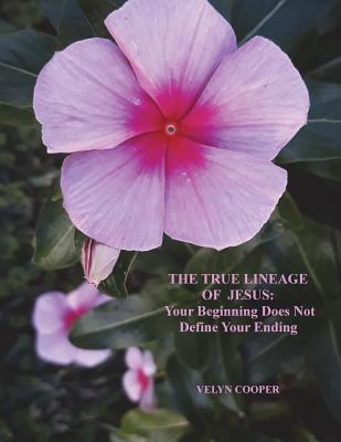 The True Lineage of Jesus Christ: Your Beginning Does Not Define Your Ending - Cooper, Velyn