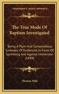 The True Mode of Baptism Investigated: Being a Plain and Compendious Summary of Evidences in Favor of Sprinkling and Against Immersion (1849)