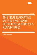 The True Narrative of the Five Years' Suffering & Perilous Adventures