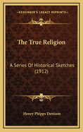 The True Religion: A Series of Historical Sketches (1912)