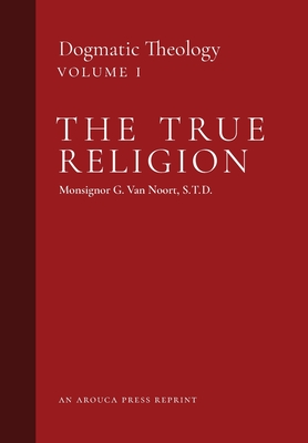 The True Religion: Dogmatic Theology (Volume 1) - Van Noort, Msgr G, and Castelot, John J (Translated by), and Murphy, William R (Translated by)