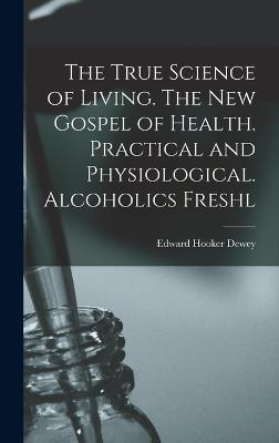 The True Science of Living. The new Gospel of Health. Practical and Physiological. Alcoholics Freshl - Dewey, Edward Hooker