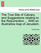 The True Site of Calvary, and Suggestions Relating to the Resurrection ... with an Illustrative Map of Jeruslem.