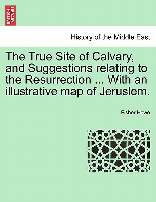 The True Site of Calvary, and Suggestions Relating to the Resurrection ... with an Illustrative Map of Jeruslem. - Howe, Fisher