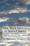 The True Spouse of Jesus Christ: Or The Nun Sanctified by the Virtues of Her State